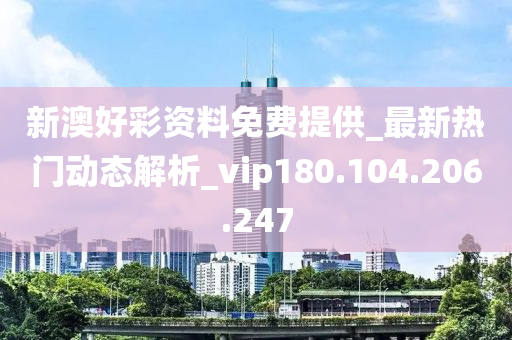 新澳好彩資料免費(fèi)提供_最新熱門(mén)動(dòng)態(tài)解析_vip180.104.206.247