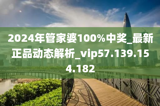 2024年管家婆100%中獎(jiǎng)_最新正品動(dòng)態(tài)解析_vip57.139.154.182