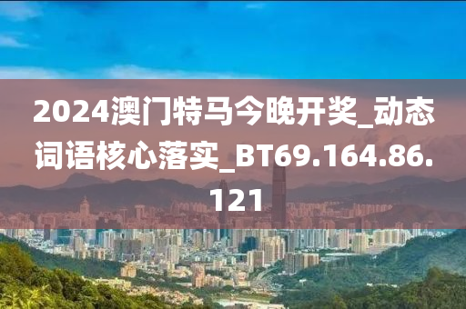 2024澳門特馬今晚開獎_動態(tài)詞語核心落實_BT69.164.86.121-第1張圖片-姜太公愛釣魚