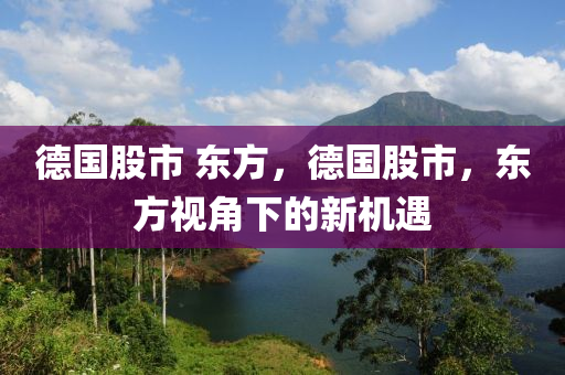 德國股市 東方，德國股市，東方視角下的新機(jī)遇-第1張圖片-姜太公愛釣魚