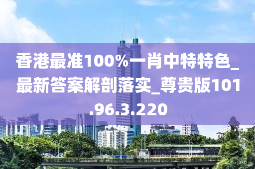 香港最準(zhǔn)100%一肖中特特色_最新答案解剖落實(shí)_尊貴版101.96.3.220-第1張圖片-姜太公愛釣魚