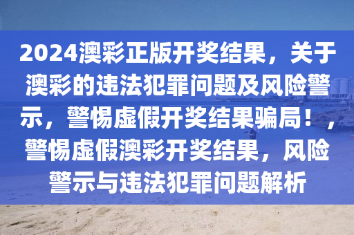 2024澳彩正版開獎結果，關于澳彩的違法犯罪問題及風險警示，警惕虛假開獎結果騙局！，警惕虛假澳彩開獎結果，風險警示與違法犯罪問題解析-第1張圖片-姜太公愛釣魚