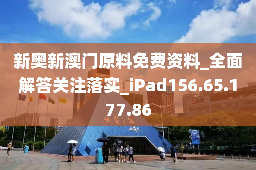 新奧新澳門原料免費資料_全面解答關(guān)注落實_iPad156.65.177.86