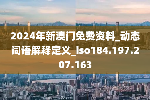 2024年新澳門免費資料_動態(tài)詞語解釋定義_iso184.197.207.163