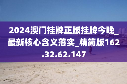 2024澳門掛牌正版掛牌今晚_最新核心含義落實(shí)_精簡版162.32.62.147-第1張圖片-姜太公愛釣魚