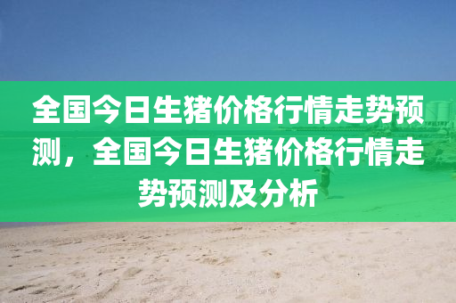 全國今日生豬價(jià)格行情走勢預(yù)測，全國今日生豬價(jià)格行情走勢預(yù)測及分析