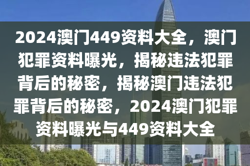 2024澳門(mén)449資料大全，澳門(mén)犯罪資料曝光，揭秘違法犯罪背后的秘密，揭秘澳門(mén)違法犯罪背后的秘密，2024澳門(mén)犯罪資料曝光與449資料大全