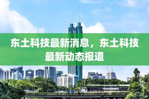 東土科技最新消息，東土科技最新動態(tài)報道-第1張圖片-姜太公愛釣魚