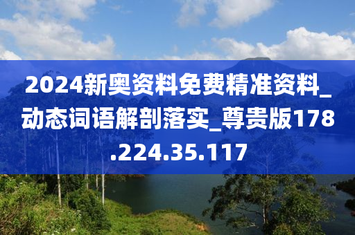 2024新奧資料免費(fèi)精準(zhǔn)資料_動(dòng)態(tài)詞語(yǔ)解剖落實(shí)_尊貴版178.224.35.117