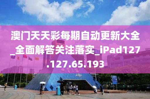 澳門天天彩每期自動更新大全_全面解答關(guān)注落實_iPad127.127.65.193