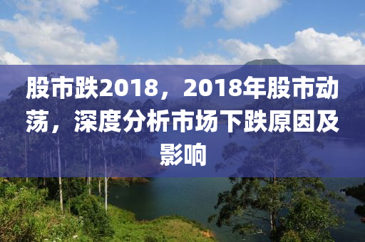 股市跌2018，2018年股市動蕩，深度分析市場下跌原因及影響