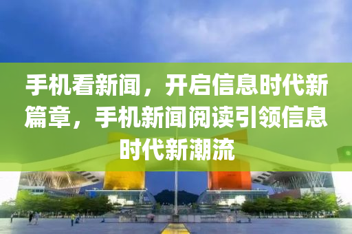 手機看新聞，開啟信息時代新篇章，手機新聞閱讀引領信息時代新潮流