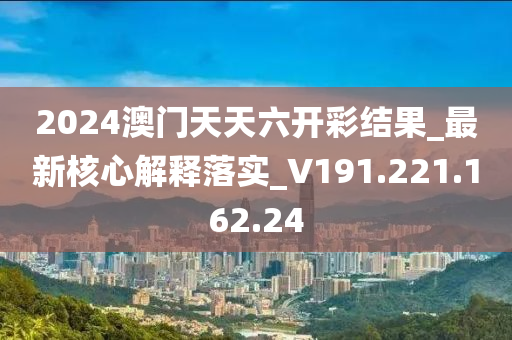 2024澳門天天六開彩結(jié)果_最新核心解釋落實(shí)_V191.221.162.24-第1張圖片-姜太公愛釣魚