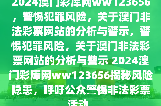 2024澳門彩庫網(wǎng)ww123656，警惕犯罪風(fēng)險，關(guān)于澳門非法彩票網(wǎng)站的分析與警示，警惕犯罪風(fēng)險，關(guān)于澳門非法彩票網(wǎng)站的分析與警示 2024澳門彩庫網(wǎng)ww123656揭秘風(fēng)險隱患，呼吁公眾警惕非法彩票活動。