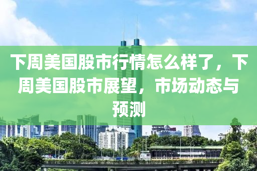 下周美國股市行情怎么樣了，下周美國股市展望，市場動(dòng)態(tài)與預(yù)測-第1張圖片-姜太公愛釣魚