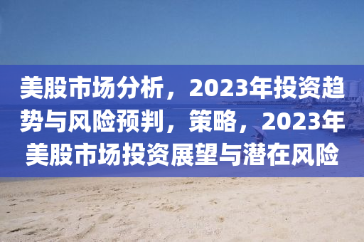 美股市場分析，2023年投資趨勢與風(fēng)險(xiǎn)預(yù)判，策略，2023年美股市場投資展望與潛在風(fēng)險(xiǎn)-第1張圖片-姜太公愛釣魚