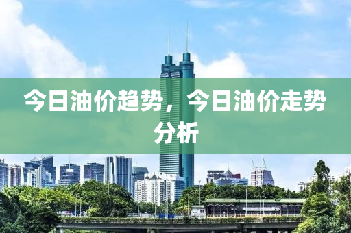 今日油價(jià)趨勢(shì)，今日油價(jià)走勢(shì)分析-第1張圖片-姜太公愛釣魚