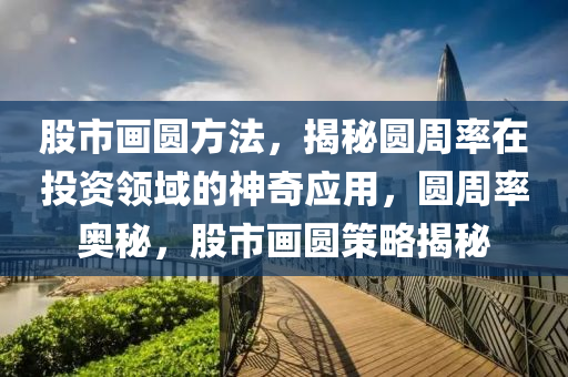 股市畫圓方法，揭秘圓周率在投資領域的神奇應用，圓周率奧秘，股市畫圓策略揭秘