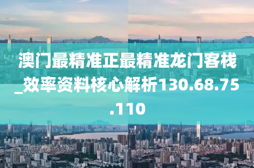 澳門最精準正最精準龍門客棧_效率資料核心解析130.68.75.110