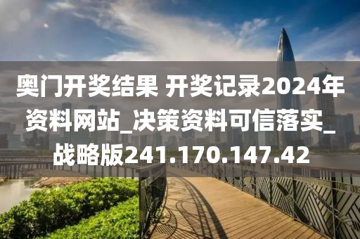 奧門開獎(jiǎng)結(jié)果 開獎(jiǎng)記錄2024年資料網(wǎng)站_決策資料可信落實(shí)_戰(zhàn)略版241.170.147.42