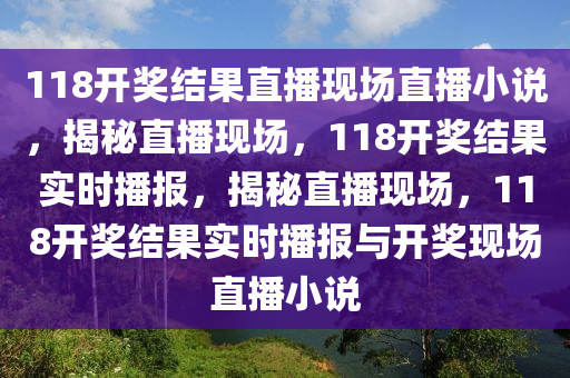 118開獎結(jié)果直播現(xiàn)場直播小說，揭秘直播現(xiàn)場，118開獎結(jié)果實時播報，揭秘直播現(xiàn)場，118開獎結(jié)果實時播報與開獎現(xiàn)場直播小說-第1張圖片-姜太公愛釣魚