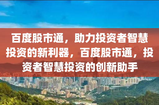 百度股市通，助力投資者智慧投資的新利器，百度股市通，投資者智慧投資的創(chuàng)新助手