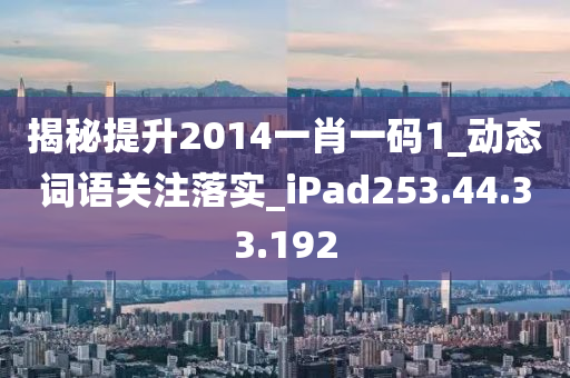 揭秘提升2014一肖一碼1_動態(tài)詞語關(guān)注落實_iPad253.44.33.192-第1張圖片-姜太公愛釣魚