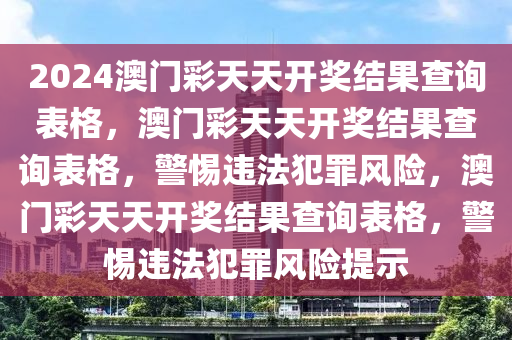 2024澳門(mén)彩天天開(kāi)獎(jiǎng)結(jié)果查詢(xún)表格，澳門(mén)彩天天開(kāi)獎(jiǎng)結(jié)果查詢(xún)表格，警惕違法犯罪風(fēng)險(xiǎn)，澳門(mén)彩天天開(kāi)獎(jiǎng)結(jié)果查詢(xún)表格，警惕違法犯罪風(fēng)險(xiǎn)提示