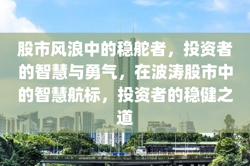 股市風(fēng)浪中的穩(wěn)舵者，投資者的智慧與勇氣，在波濤股市中的智慧航標(biāo)，投資者的穩(wěn)健之道