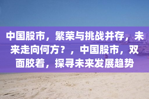 中國(guó)股市，繁榮與挑戰(zhàn)并存，未來走向何方？，中國(guó)股市，雙面膠著，探尋未來發(fā)展趨勢(shì)