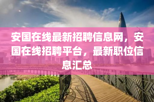 安國在線最新招聘信息網(wǎng)，安國在線招聘平臺，最新職位信息匯總