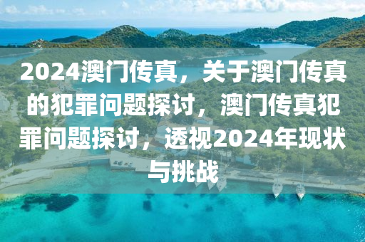 2024澳門傳真，關于澳門傳真的犯罪問題探討，澳門傳真犯罪問題探討，透視2024年現(xiàn)狀與挑戰(zhàn)-第1張圖片-姜太公愛釣魚