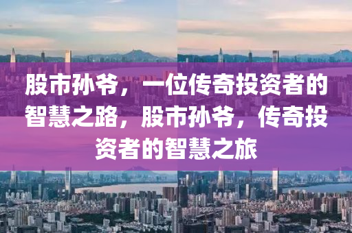 股市孫爺，一位傳奇投資者的智慧之路，股市孫爺，傳奇投資者的智慧之旅