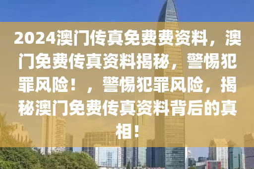 2024澳門傳真免費費資料，澳門免費傳真資料揭秘，警惕犯罪風(fēng)險！，警惕犯罪風(fēng)險，揭秘澳門免費傳真資料背后的真相！