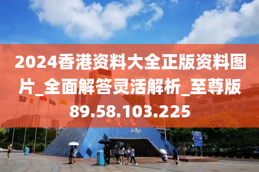 2024香港資料大全正版資料圖片_全面解答靈活解析_至尊版89.58.103.225