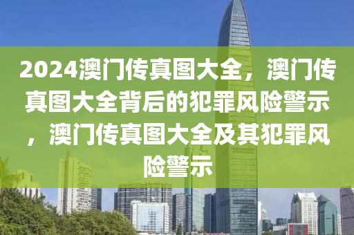 2024澳門傳真圖大全，澳門傳真圖大全背后的犯罪風險警示，澳門傳真圖大全及其犯罪風險警示