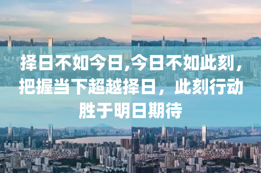 擇日不如今日,今日不如此刻，把握當(dāng)下超越擇日，此刻行動(dòng)勝于明日期待