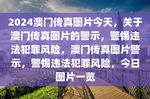 2024澳門(mén)傳真圖片今天，關(guān)于澳門(mén)傳真圖片的警示，警惕違法犯罪風(fēng)險(xiǎn)，澳門(mén)傳真圖片警示，警惕違法犯罪風(fēng)險(xiǎn)，今日?qǐng)D片一覽-第1張圖片-姜太公愛(ài)釣魚(yú)