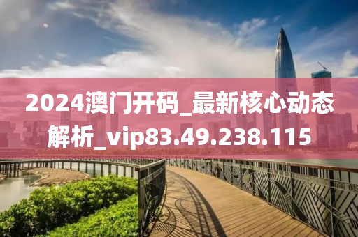 2024澳門開碼_最新核心動(dòng)態(tài)解析_vip83.49.238.115