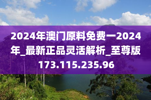 2024年澳門原料免費一2024年_最新正品靈活解析_至尊版173.115.235.96