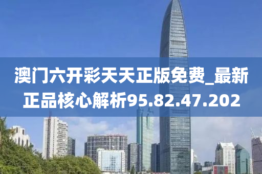 澳門六開彩天天正版免費_最新正品核心解析95.82.47.202