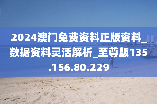 2024澳門免費(fèi)資料正版資料_數(shù)據(jù)資料靈活解析_至尊版135.156.80.229-第1張圖片-姜太公愛釣魚