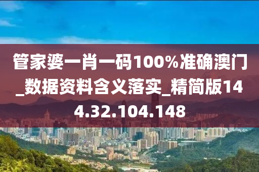 管家婆一肖一碼100%準確澳門_數(shù)據(jù)資料含義落實_精簡版144.32.104.148