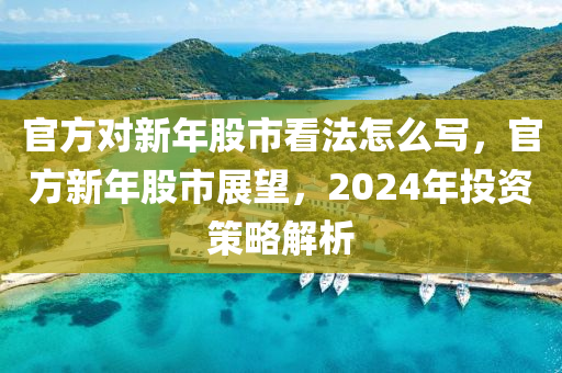 官方對新年股市看法怎么寫，官方新年股市展望，2024年投資策略解析