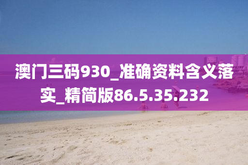 澳門三碼930_準(zhǔn)確資料含義落實_精簡版86.5.35.232