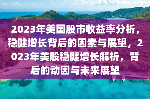 2023年美國股市收益率分析，穩(wěn)健增長背后的因素與展望，2023年美股穩(wěn)健增長解析，背后的動因與未來展望