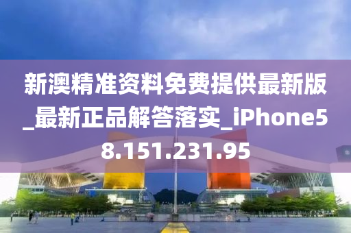 新澳精準資料免費提供最新版_最新正品解答落實_iPhone58.151.231.95