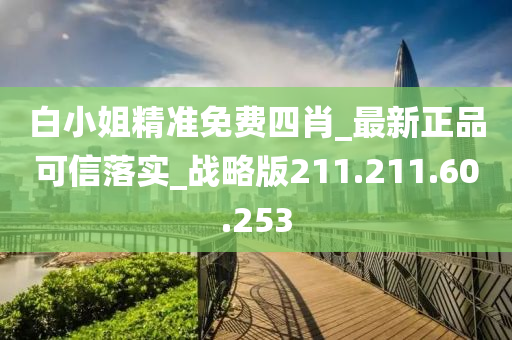 白小姐精準免費四肖_最新正品可信落實_戰(zhàn)略版211.211.60.253