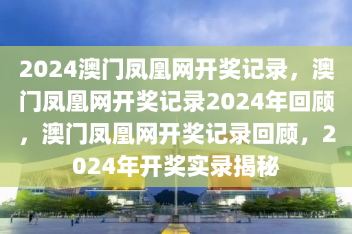 2024澳門鳳凰網(wǎng)開獎(jiǎng)記錄，澳門鳳凰網(wǎng)開獎(jiǎng)記錄2024年回顧，澳門鳳凰網(wǎng)開獎(jiǎng)記錄回顧，2024年開獎(jiǎng)實(shí)錄揭秘-第1張圖片-姜太公愛釣魚