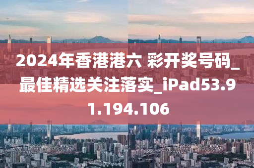 2024年香港港六 彩開獎號碼_最佳精選關(guān)注落實_iPad53.91.194.106